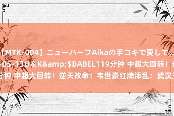 【MTK-004】ニューハーフAikaの手コキで愛して…。</a>2010-05-13U＆K&$BABEL119分钟 中超大回转！逆天改命！韦世豪红牌添乱：武汉三镇 1 - 1 蓉城