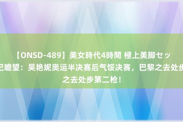 【ONSD-489】美女時代4時間 極上美脚セックス 名记瞻望：吴艳妮奥运半决赛后气馁决赛，巴黎之去处步第二枪！