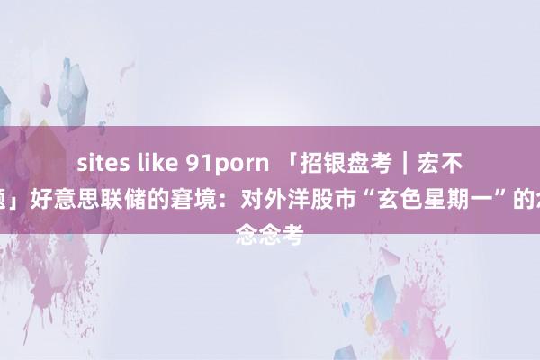 sites like 91porn 「招银盘考｜宏不雅专题」好意思联储的窘境：对外洋股市“玄色星期一”的念念考