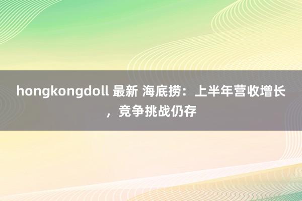 hongkongdoll 最新 海底捞：上半年营收增长，竞争挑战仍存