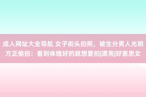 成人网址大全导航 女子街头拍照，被生分男人光明方正偷拍：看到体魄好的就想要拍|漂亮|好意思女