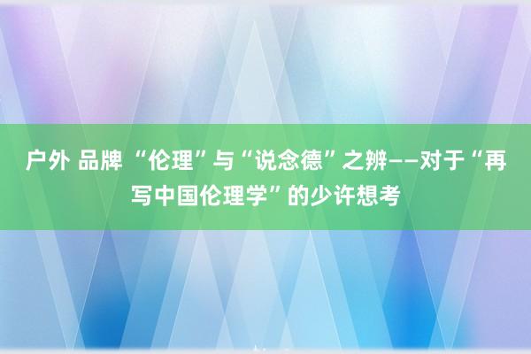 户外 品牌 “伦理”与“说念德”之辨——对于“再写中国伦理学”的少许想考