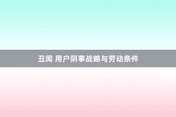 丑闻 用户阴事战略与劳动条件