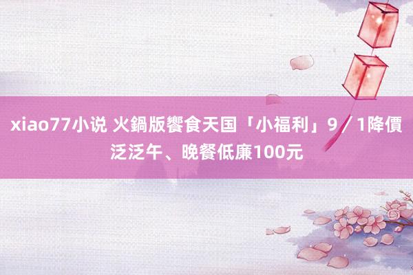 xiao77小说 火鍋版饗食天国「小福利」9／1降價　泛泛午、晚餐低廉100元