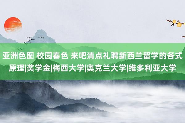 亚洲色图 校园春色 来吧清点礼聘新西兰留学的各式原理|奖学金|梅西大学|奥克兰大学|维多利亚大学