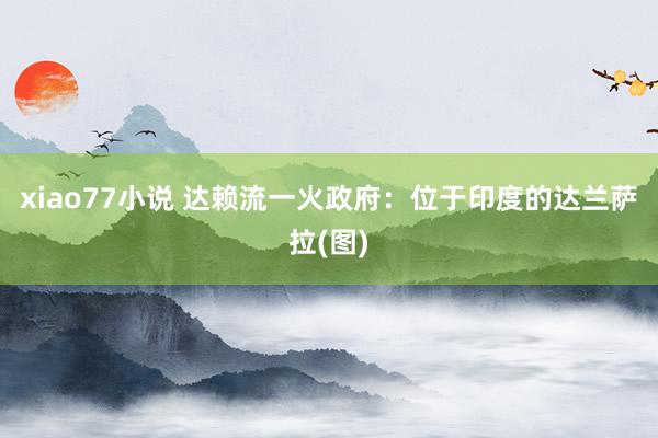 xiao77小说 达赖流一火政府：位于印度的达兰萨拉(图)