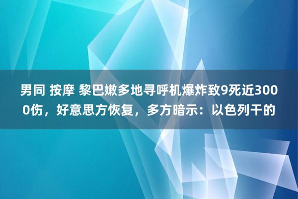 男同 按摩 黎巴嫩多地寻呼机爆炸致9死近3000伤，好意思方恢复，多方暗示：以色列干的