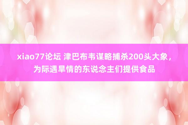 xiao77论坛 津巴布韦谋略捕杀200头大象，为际遇旱情的东说念主们提供食品