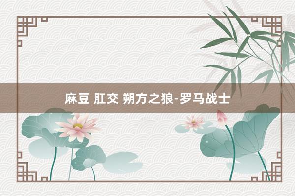 麻豆 肛交 朔方之狼-罗马战士