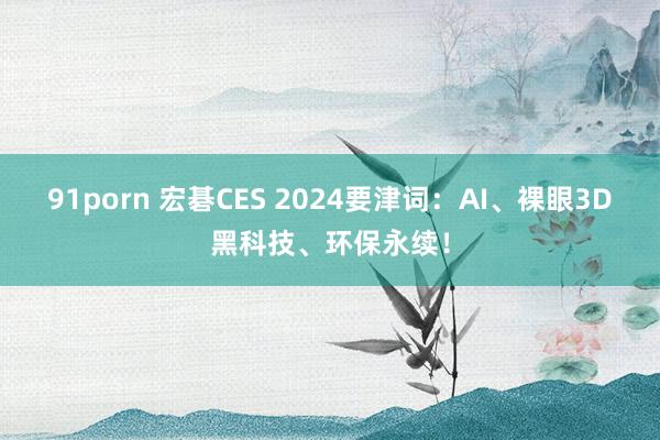 91porn 宏碁CES 2024要津词：AI、裸眼3D黑科技、环保永续！