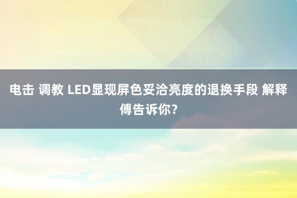 电击 调教 LED显现屏色妥洽亮度的退换手段 解释傅告诉你？