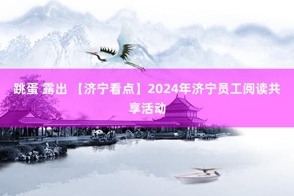 跳蛋 露出 【济宁看点】2024年济宁员工阅读共享活动