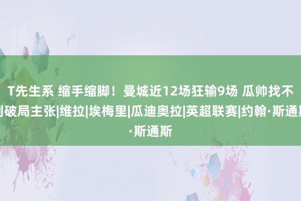 T先生系 缩手缩脚！曼城近12场狂输9场 瓜帅找不到破局主张|维拉|埃梅里|瓜迪奥拉|英超联赛|约翰·斯通斯